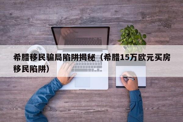 希腊移民骗局陷阱揭秘（希腊15万欧元买房移民陷阱）