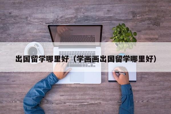 出国留学哪里好（学画画出国留学哪里好）