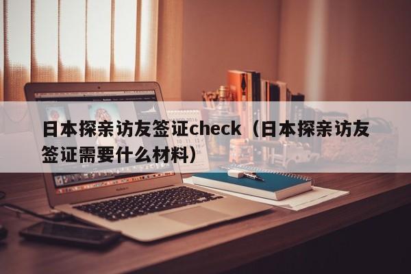 日本探亲访友签证check（日本探亲访友签证需要什么材料）