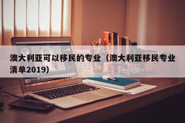 澳大利亚可以移民的专业（澳大利亚移民专业清单2019）