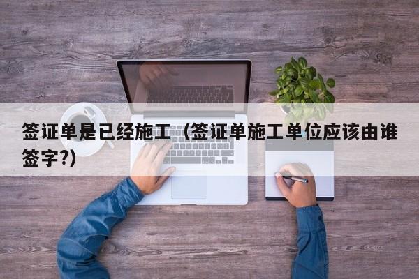 签证单是已经施工（签证单施工单位应该由谁签字?）