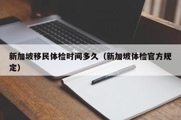 新加坡移民体检时间多久（新加坡体检官方规定）