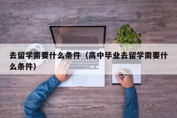 去留学需要什么条件（高中毕业去留学需要什么条件）