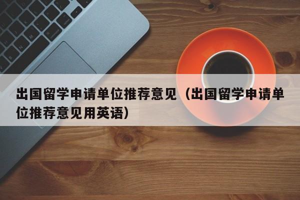 出国留学申请单位推荐意见（出国留学申请单位推荐意见用英语）
