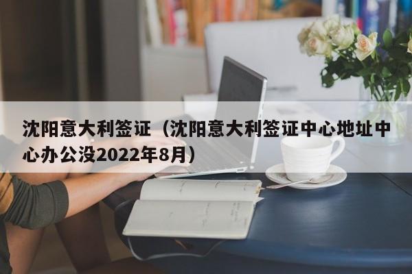 沈阳意大利签证（沈阳意大利签证中心地址中心办公没2022年8月）