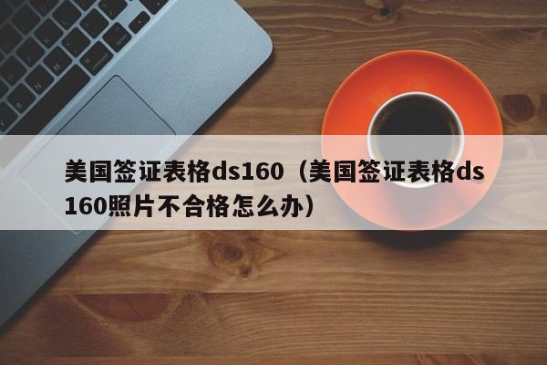 美国签证表格ds160（美国签证表格ds160照片不合格怎么办）