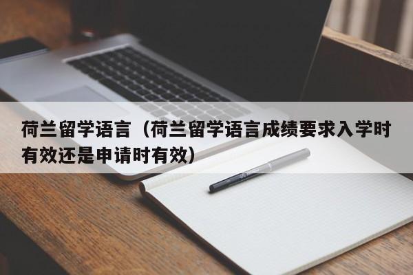 荷兰留学语言（荷兰留学语言成绩要求入学时有效还是申请时有效）