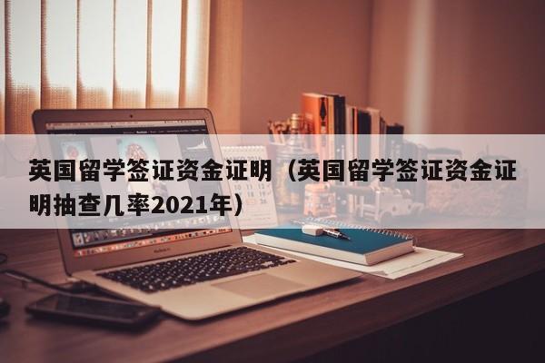 英国留学签证资金证明（英国留学签证资金证明抽查几率2021年）