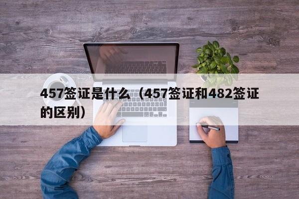 457签证是什么（457签证和482签证的区别）
