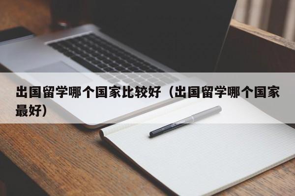 出国留学哪个国家比较好（出国留学哪个国家最好）