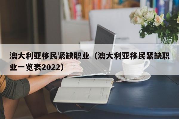 澳大利亚移民紧缺职业（澳大利亚移民紧缺职业一览表2022）
