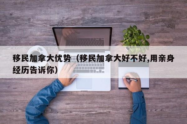 移民加拿大优势（移民加拿大好不好,用亲身经历告诉你）