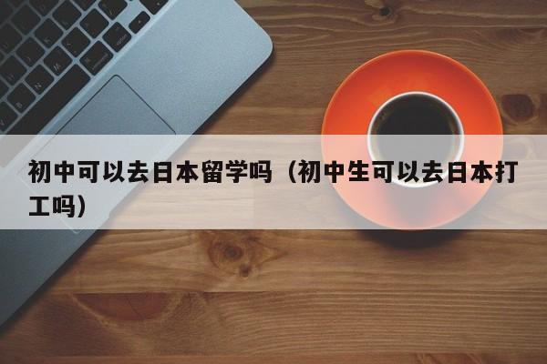 初中可以去日本留学吗（初中生可以去日本打工吗）