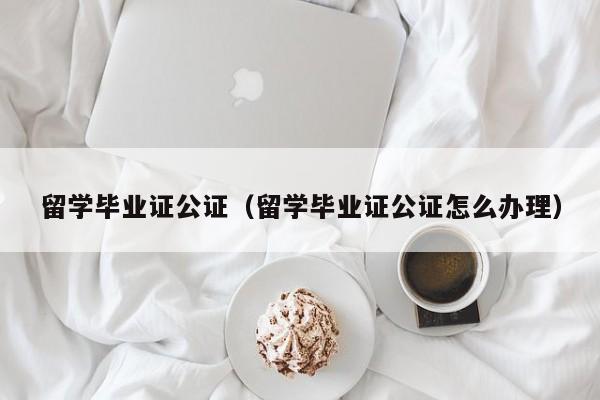 留学毕业证公证（留学毕业证公证怎么办理）