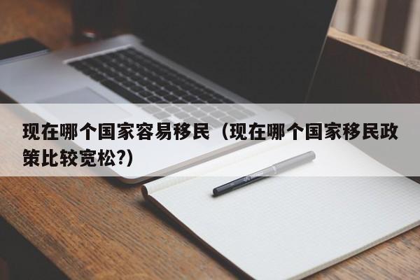 现在哪个国家容易移民（现在哪个国家移民政策比较宽松?）