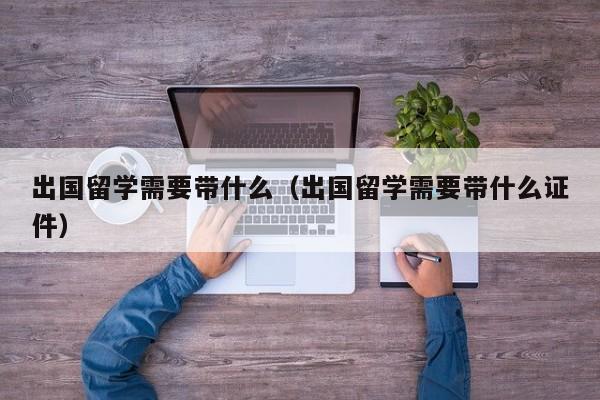 出国留学需要带什么（出国留学需要带什么证件）