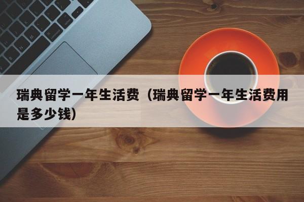 瑞典留学一年生活费（瑞典留学一年生活费用是多少钱）