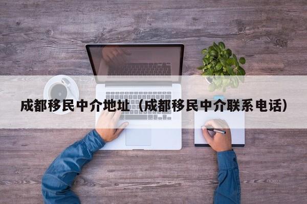成都移民中介地址（成都移民中介联系电话）