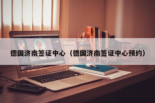 德国济南签证中心（德国济南签证中心预约）