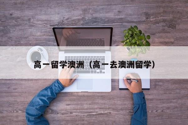 高一留学澳洲（高一去澳洲留学）