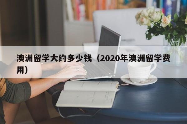 澳洲留学大约多少钱（2020年澳洲留学费用）