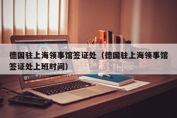 德国驻上海领事馆签证处（德国驻上海领事馆签证处上班时间）