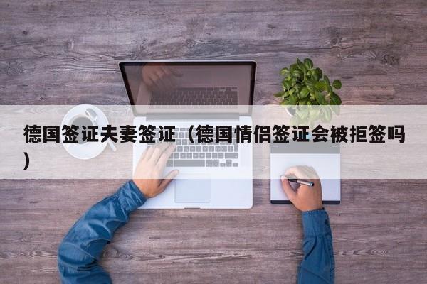 德国签证夫妻签证（德国情侣签证会被拒签吗）