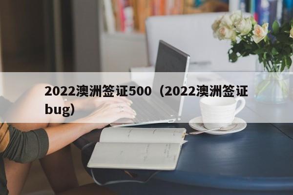 2022澳洲签证500（2022澳洲签证bug）