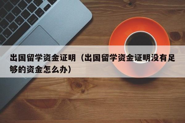 出国留学资金证明（出国留学资金证明没有足够的资金怎么办）