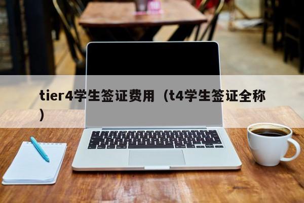 tier4学生签证费用（t4学生签证全称）