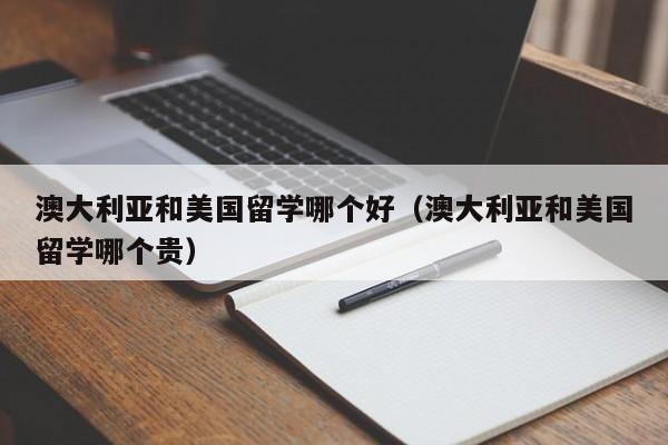 澳大利亚和美国留学哪个好（澳大利亚和美国留学哪个贵）