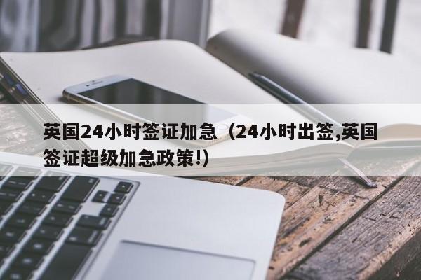 英国24小时签证加急（24小时出签,英国签证超级加急政策!）