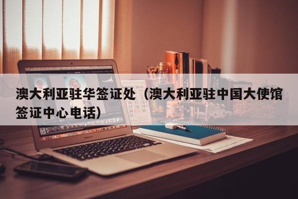 澳大利亚驻华签证处（澳大利亚驻中国大使馆签证中心电话）