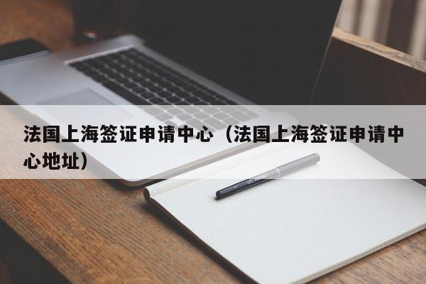 法国上海签证申请中心（法国上海签证申请中心地址）
