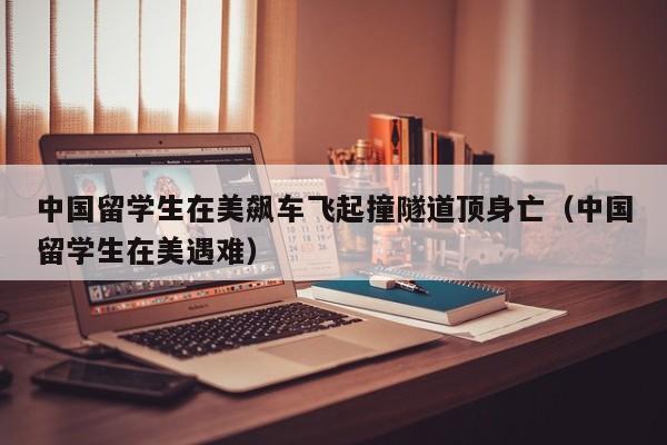 中国留学生在美飙车飞起撞隧道顶身亡（中国留学生在美遇难）