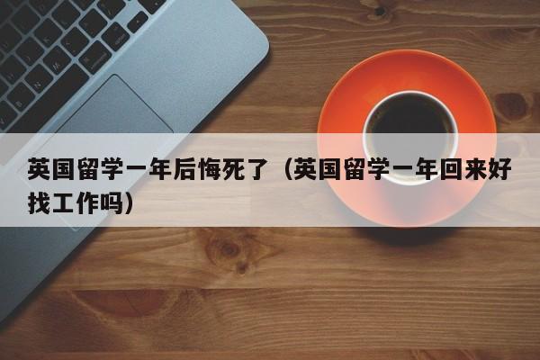 英国留学一年后悔死了（英国留学一年回来好找工作吗）