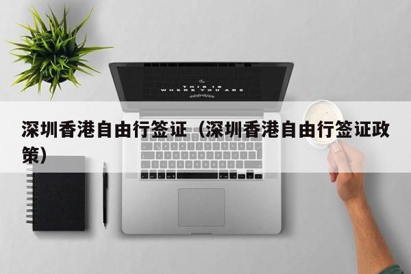 深圳香港自由行签证（深圳香港自由行签证政策）