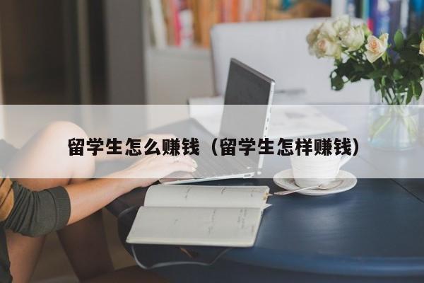 留学生怎么赚钱（留学生怎样赚钱）