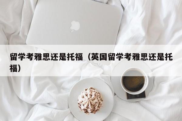 留学考雅思还是托福（英国留学考雅思还是托福）