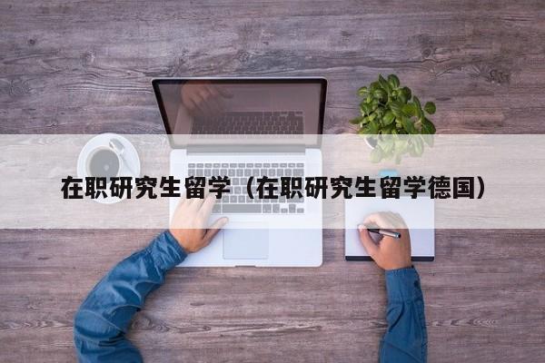 在职研究生留学（在职研究生留学德国）