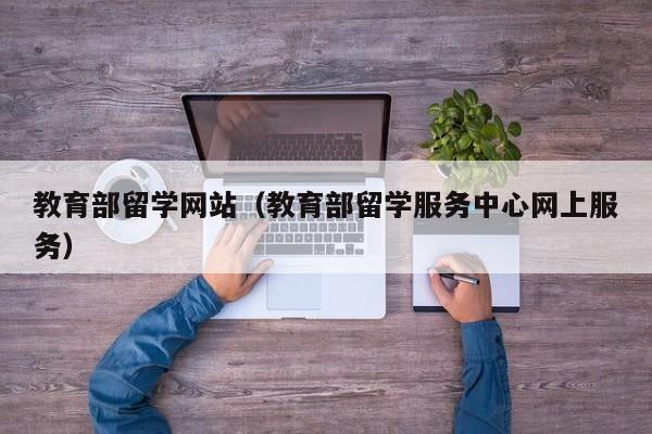 教育部留学网站（教育部留学服务中心网上服务）