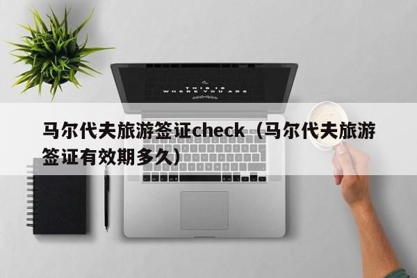 马尔代夫旅游签证check（马尔代夫旅游签证有效期多久）