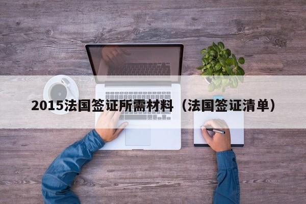 2015法国签证所需材料（法国签证清单）