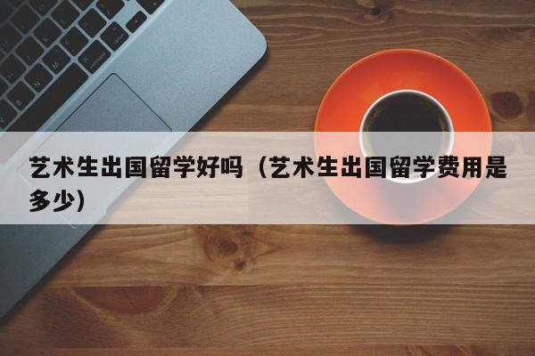 艺术生出国留学好吗（艺术生出国留学费用是多少）