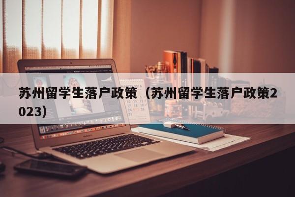苏州留学生落户政策（苏州留学生落户政策2023）