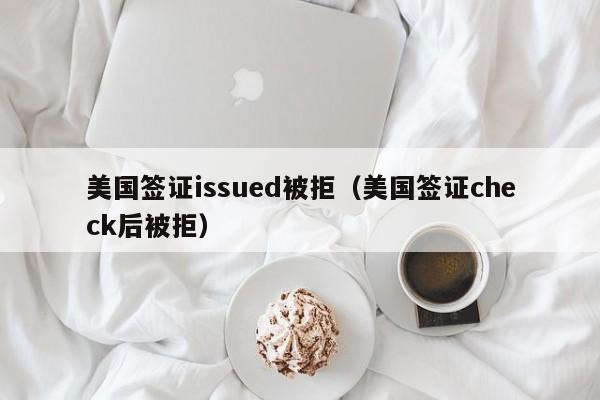 美国签证issued被拒（美国签证check后被拒）