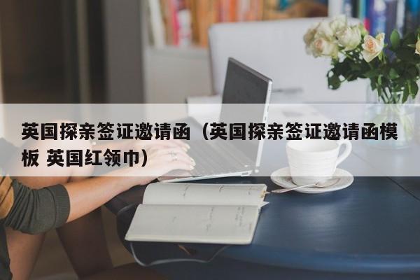 英国探亲签证邀请函（英国探亲签证邀请函模板 英国红领巾）