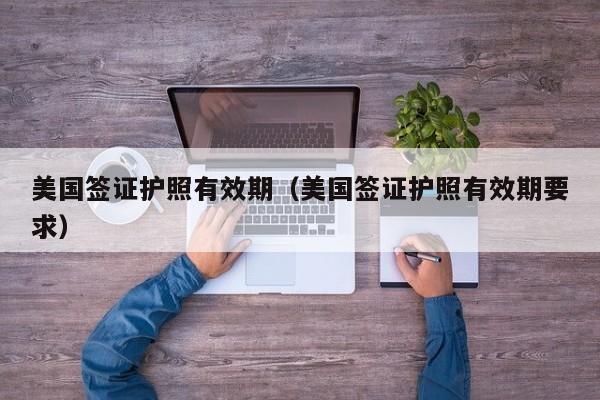 美国签证护照有效期（美国签证护照有效期要求）