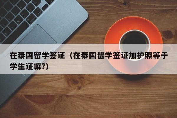 在泰国留学签证（在泰国留学签证加护照等于学生证嘛?）
