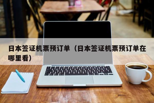 日本签证机票预订单（日本签证机票预订单在哪里看）